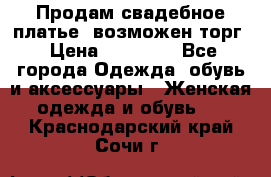 Продам свадебное платье, возможен торг › Цена ­ 20 000 - Все города Одежда, обувь и аксессуары » Женская одежда и обувь   . Краснодарский край,Сочи г.